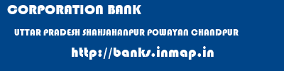 CORPORATION BANK  UTTAR PRADESH SHAHJAHANPUR POWAYAN CHANDPUR  banks information 